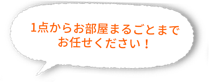 1点からお部屋まるごとまでお任せください!